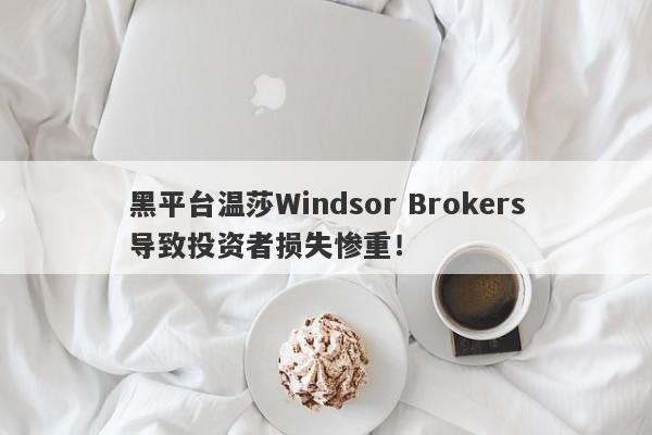 黑平台温莎Windsor Brokers导致投资者损失惨重！