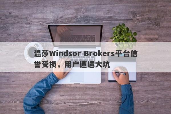 温莎Windsor Brokers平台信誉受损，用户遭遇大坑