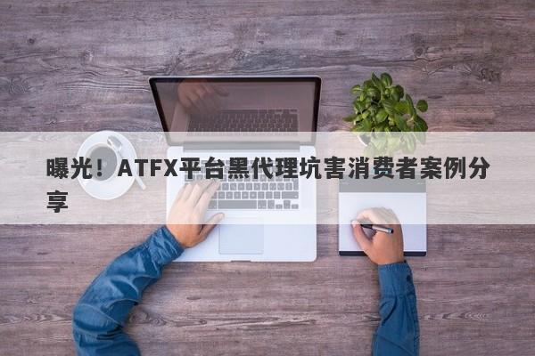 曝光！ATFX平台黑代理坑害消费者案例分享