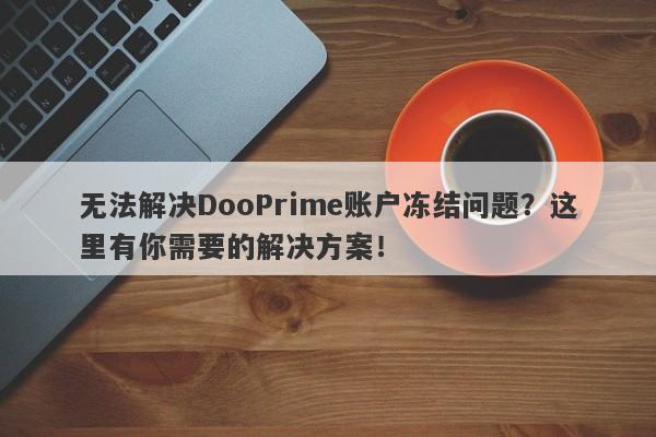 无法解决DooPrime账户冻结问题？这里有你需要的解决方案！