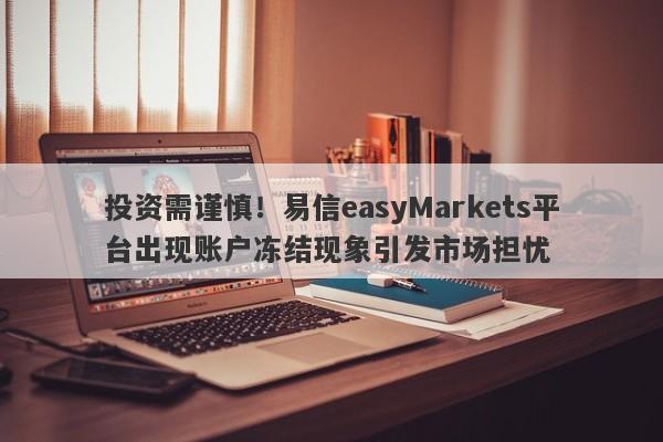 投资需谨慎！易信easyMarkets平台出现账户冻结现象引发市场担忧