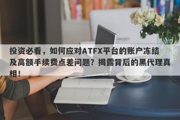 投资必看，如何应对ATFX平台的账户冻结及高额手续费点差问题？揭露背后的黑代理真相！