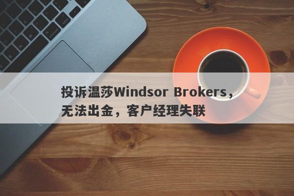 投诉温莎Windsor Brokers，无法出金，客户经理失联