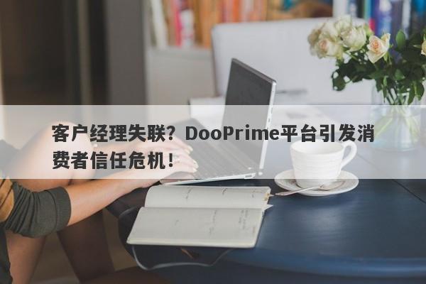 客户经理失联？DooPrime平台引发消费者信任危机！