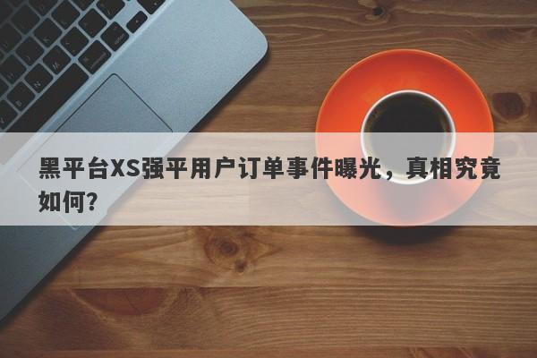 黑平台XS强平用户订单事件曝光，真相究竟如何？