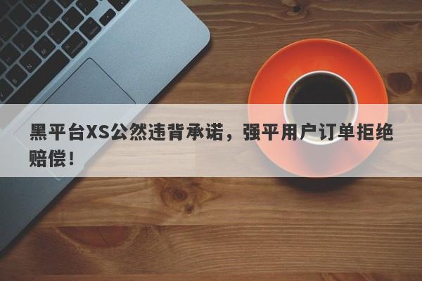 黑平台XS公然违背承诺，强平用户订单拒绝赔偿！