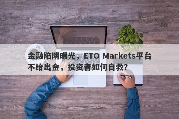 金融陷阱曝光，ETO Markets平台不给出金，投资者如何自救？