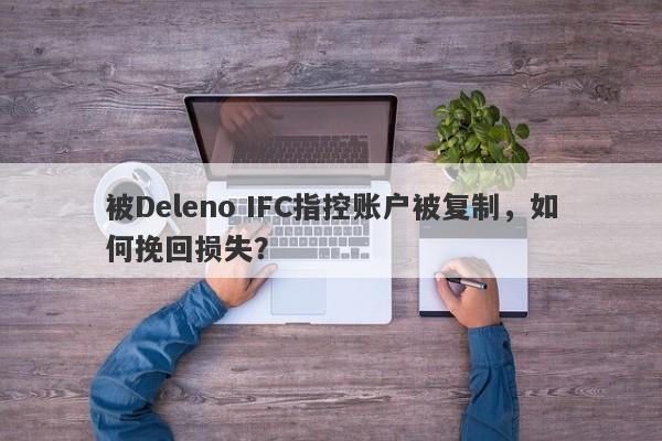 被Deleno IFC指控账户被复制，如何挽回损失？