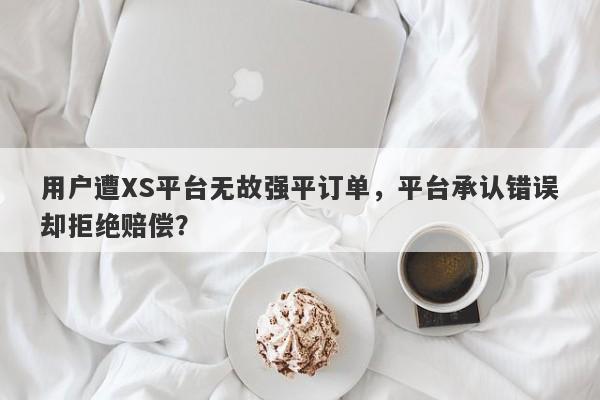 用户遭XS平台无故强平订单，平台承认错误却拒绝赔偿？