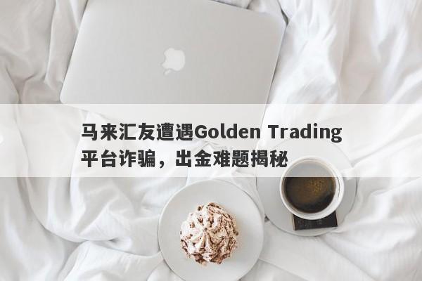 马来汇友遭遇Golden Trading平台诈骗，出金难题揭秘