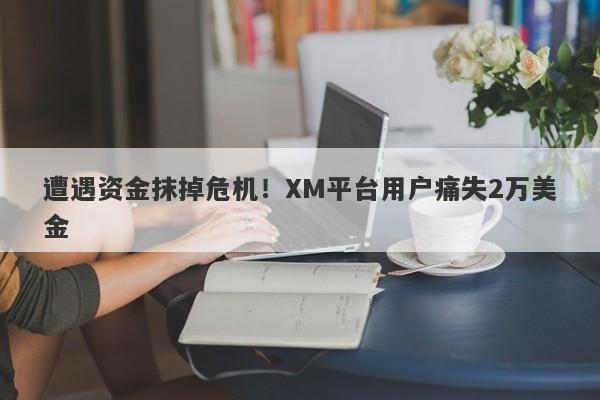 遭遇资金抹掉危机！XM平台用户痛失2万美金