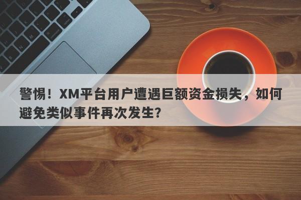 警惕！XM平台用户遭遇巨额资金损失，如何避免类似事件再次发生？