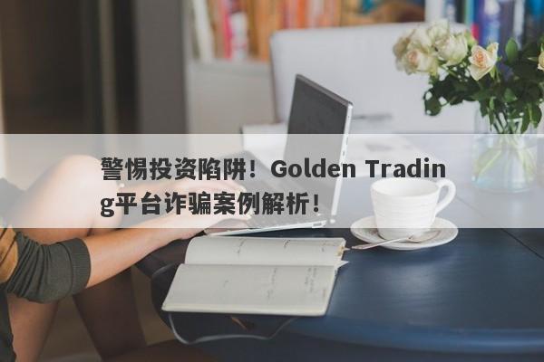 警惕投资陷阱！Golden Trading平台诈骗案例解析！