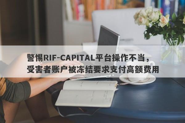 警惕RIF-CAPITAL平台操作不当，受害者账户被冻结要求支付高额费用