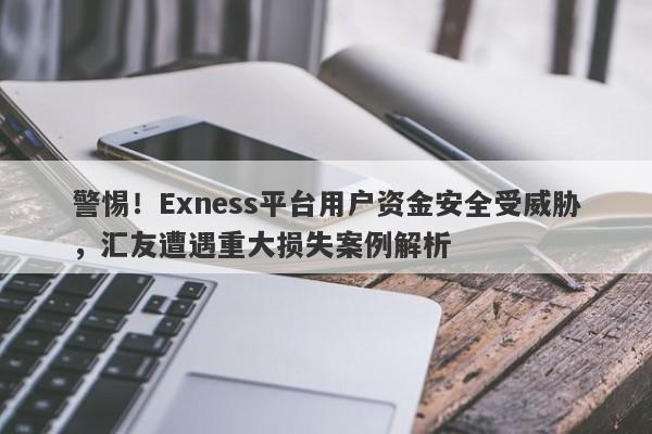 警惕！Exness平台用户资金安全受威胁，汇友遭遇重大损失案例解析