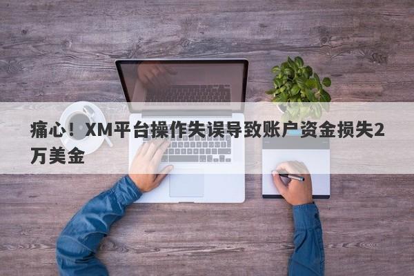 痛心！XM平台操作失误导致账户资金损失2万美金