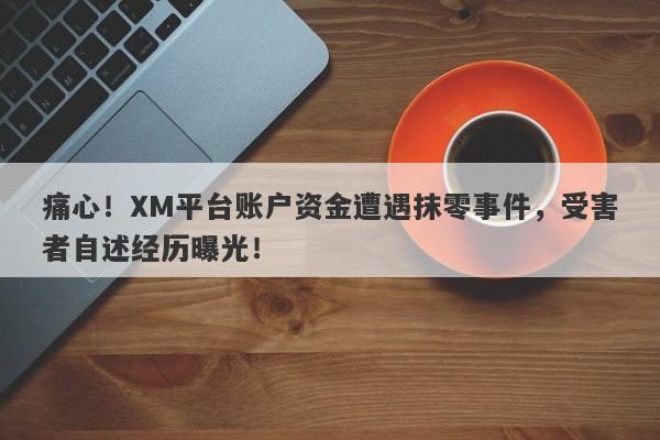 痛心！XM平台账户资金遭遇抹零事件，受害者自述经历曝光！