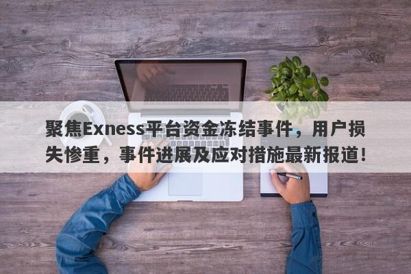 聚焦Exness平台资金冻结事件，用户损失惨重，事件进展及应对措施最新报道！