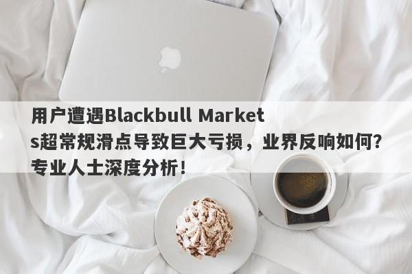 用户遭遇Blackbull Markets超常规滑点导致巨大亏损，业界反响如何？专业人士深度分析！