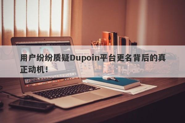 用户纷纷质疑Dupoin平台更名背后的真正动机！