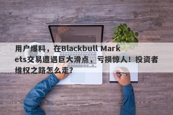 用户爆料，在Blackbull Markets交易遭遇巨大滑点，亏损惊人！投资者维权之路怎么走？