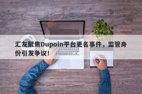 汇友聚焦Dupoin平台更名事件，监管身份引发争议！