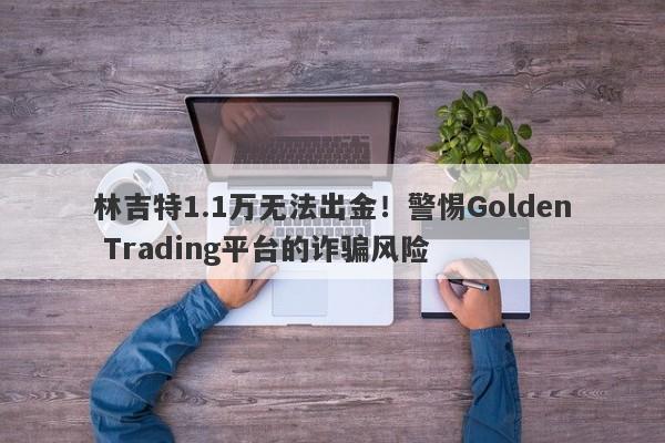 林吉特1.1万无法出金！警惕Golden Trading平台的诈骗风险