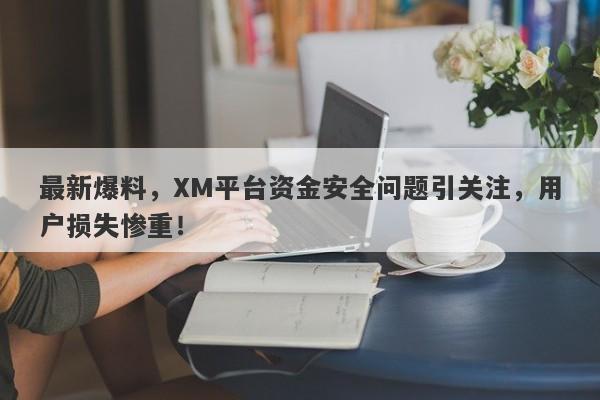 最新爆料，XM平台资金安全问题引关注，用户损失惨重！