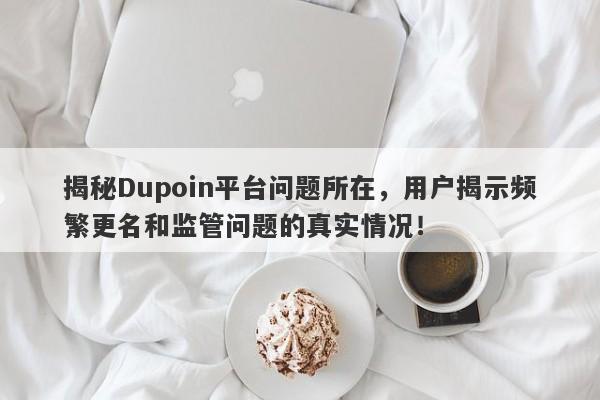 揭秘Dupoin平台问题所在，用户揭示频繁更名和监管问题的真实情况！