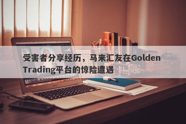 受害者分享经历，马来汇友在Golden Trading平台的惊险遭遇