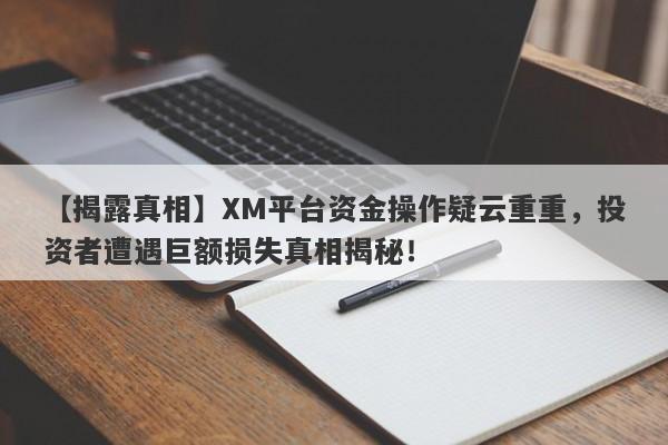 【揭露真相】XM平台资金操作疑云重重，投资者遭遇巨额损失真相揭秘！