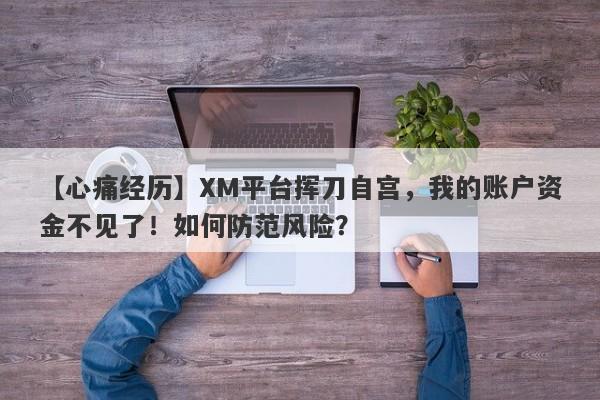 【心痛经历】XM平台挥刀自宫，我的账户资金不见了！如何防范风险？