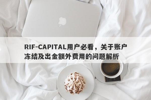 RIF-CAPITAL用户必看，关于账户冻结及出金额外费用的问题解析