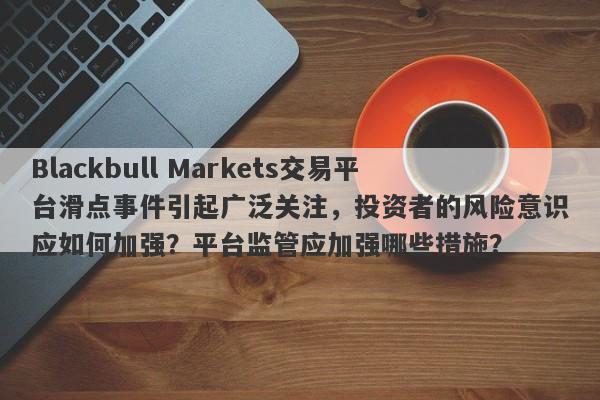 Blackbull Markets交易平台滑点事件引起广泛关注，投资者的风险意识应如何加强？平台监管应加强哪些措施？