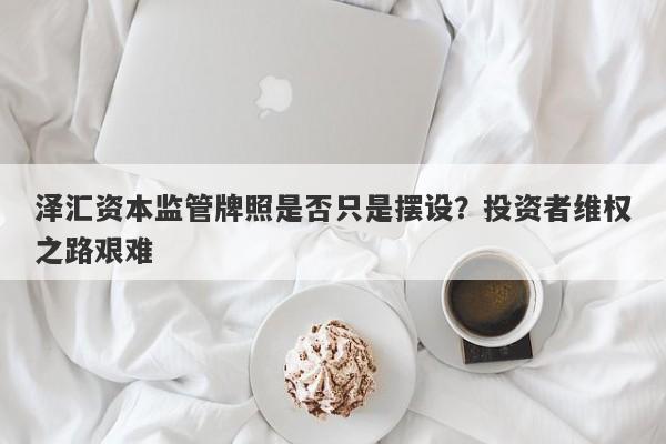 泽汇资本监管牌照是否只是摆设？投资者维权之路艰难