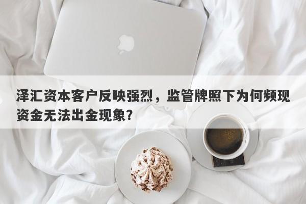 泽汇资本客户反映强烈，监管牌照下为何频现资金无法出金现象？