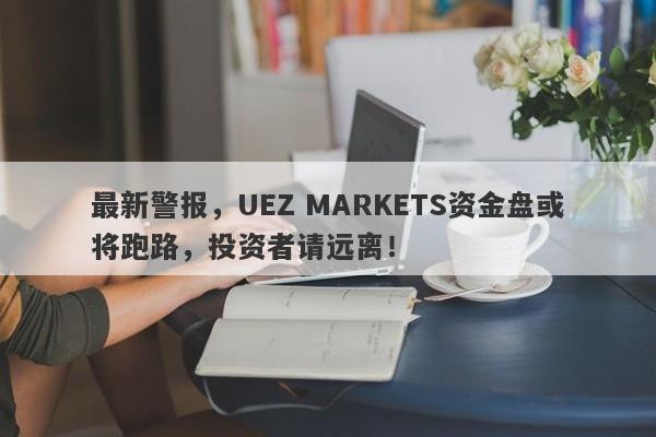 最新警报，UEZ MARKETS资金盘或将跑路，投资者请远离！