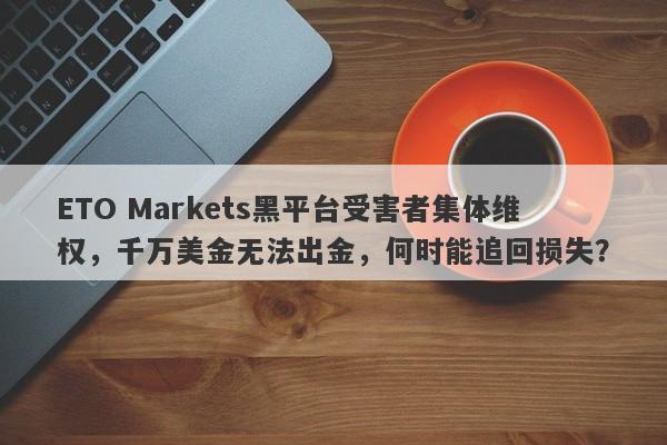 ETO Markets黑平台受害者集体维权，千万美金无法出金，何时能追回损失？