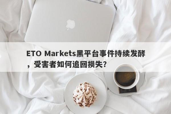 ETO Markets黑平台事件持续发酵，受害者如何追回损失？