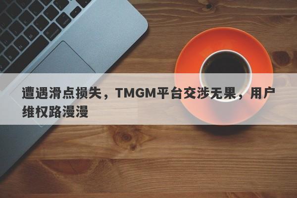 遭遇滑点损失，TMGM平台交涉无果，用户维权路漫漫