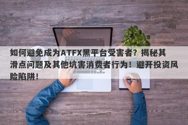 如何避免成为ATFX黑平台受害者？揭秘其滑点问题及其他坑害消费者行为！避开投资风险陷阱！