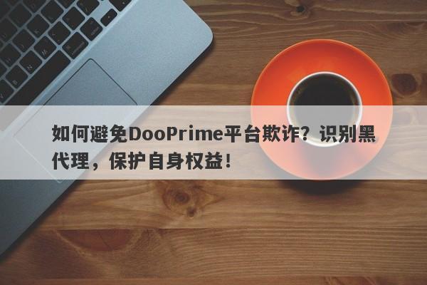 如何避免DooPrime平台欺诈？识别黑代理，保护自身权益！