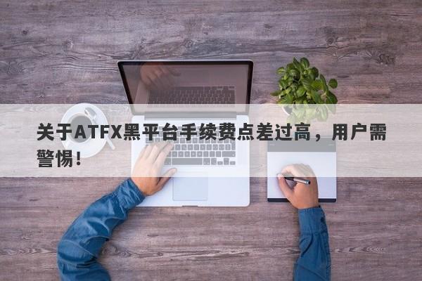 关于ATFX黑平台手续费点差过高，用户需警惕！