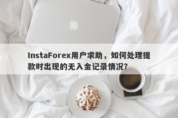 InstaForex用户求助，如何处理提款时出现的无入金记录情况？