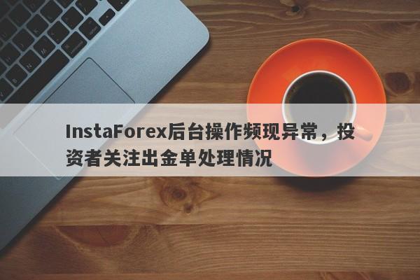 InstaForex后台操作频现异常，投资者关注出金单处理情况