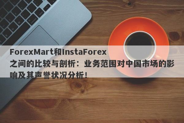 ForexMart和InstaForex之间的比较与剖析：业务范围对中国市场的影响及其声誉状况分析！