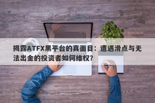 揭露ATFX黑平台的真面目：遭遇滑点与无法出金的投资者如何维权？