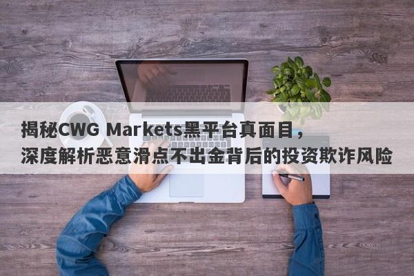 揭秘CWG Markets黑平台真面目，深度解析恶意滑点不出金背后的投资欺诈风险