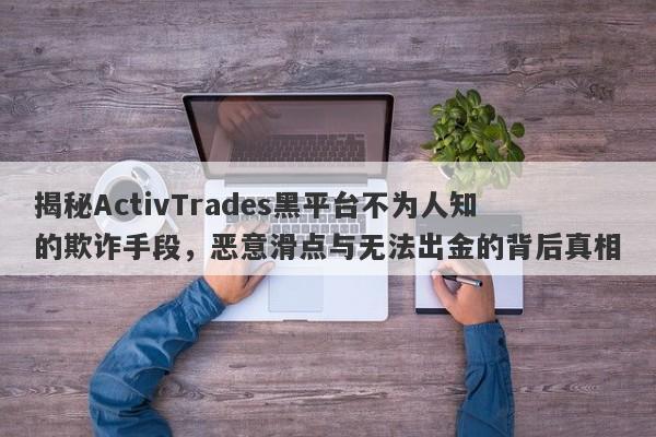 揭秘ActivTrades黑平台不为人知的欺诈手段，恶意滑点与无法出金的背后真相