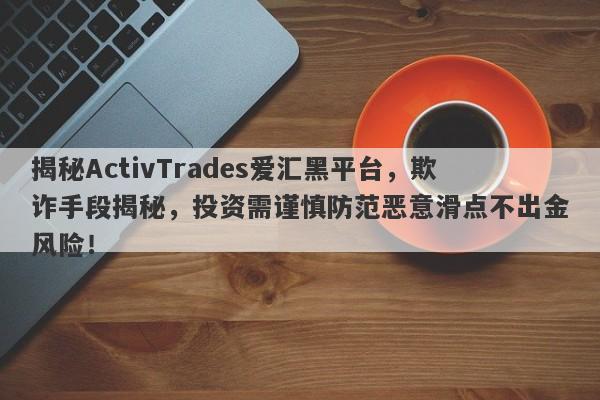 揭秘ActivTrades爱汇黑平台，欺诈手段揭秘，投资需谨慎防范恶意滑点不出金风险！